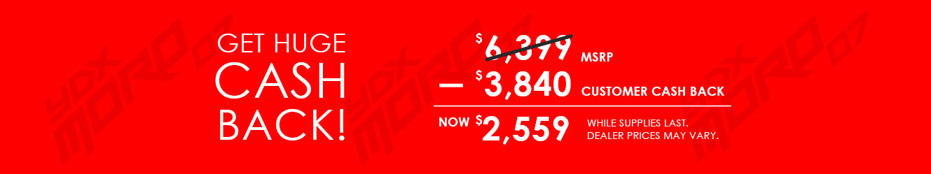 Get huge cash back!  Up to $3,840 customer cash back off $6,399 msrp means as low as $2,559.  While supplies last. Dealer prices may vary.